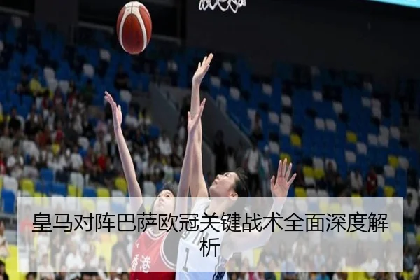 皇马对阵巴萨欧冠关键战术全面深度解析