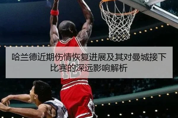哈兰德近期伤情恢复进展及其对曼城接下比赛的深远影响解析