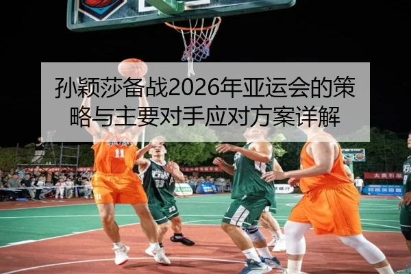 孙颖莎备战2026年亚运会的策略与主要对手应对方案详解